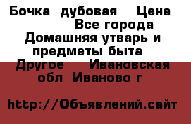 Бочка  дубовая  › Цена ­ 4 600 - Все города Домашняя утварь и предметы быта » Другое   . Ивановская обл.,Иваново г.